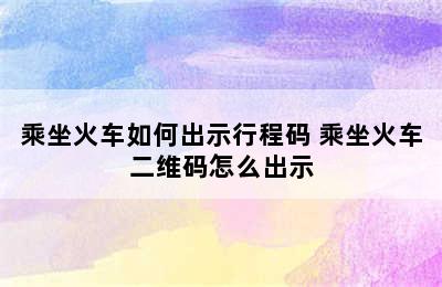 乘坐火车如何出示行程码 乘坐火车二维码怎么出示